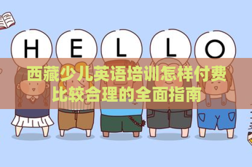 西藏少儿英语培训怎样付费比较合理的全面指南
