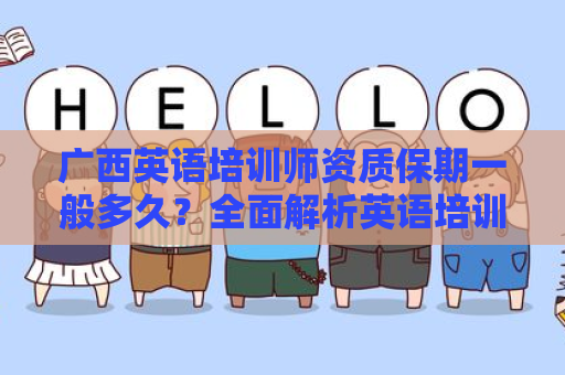 广西英语培训师资质保期一般多久？全面解析英语培训的师资质保要求