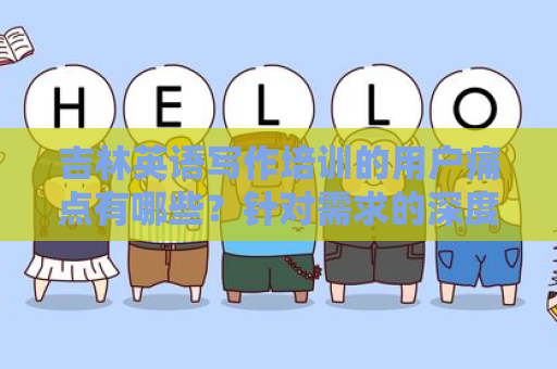 吉林英语写作培训的用户痛点有哪些？针对需求的深度解析
