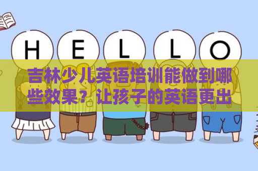 吉林少儿英语培训能做到哪些效果？让孩子的英语更出色