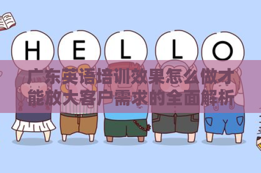 广东英语培训效果怎么做才能放大客户需求的全面解析