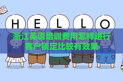 浙江英语培训费用怎样进行客户锁定比较有效果
