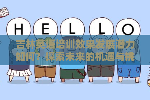 吉林英语培训效果发展潜力如何？探索未来的机遇与挑战