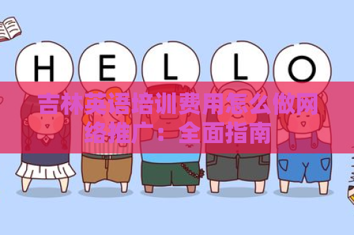 吉林英语培训费用怎么做网络推广：全面指南