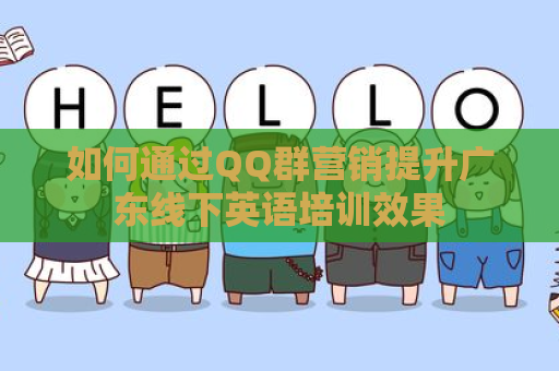 如何通过QQ群营销提升广东线下英语培训效果