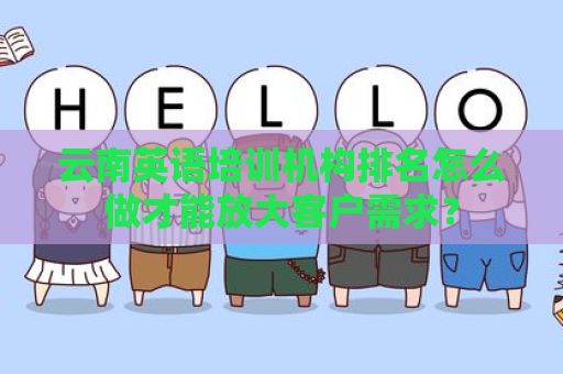云南英语培训机构排名怎么做才能放大客户需求？