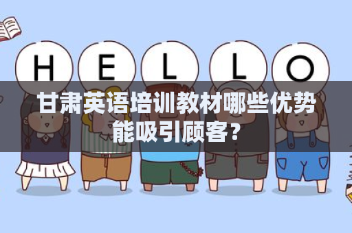 甘肃英语培训教材哪些优势能吸引顾客？