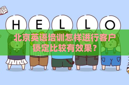 北京英语培训怎样进行客户锁定比较有效果？