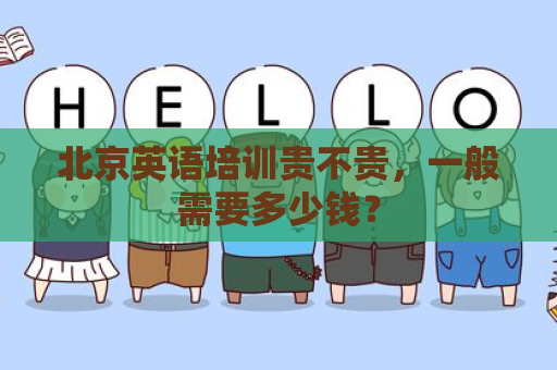 北京英语培训贵不贵，一般需要多少钱？